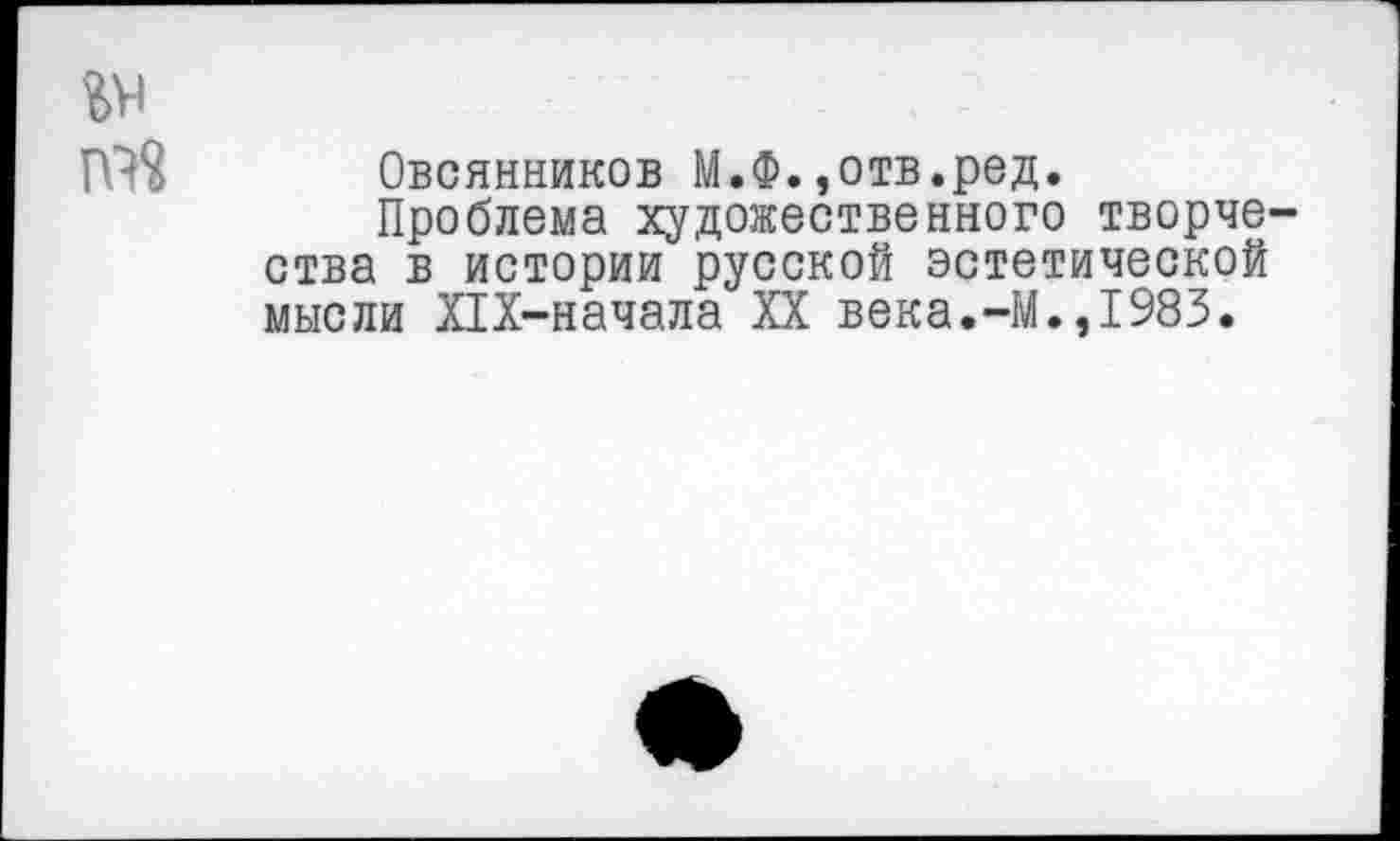 ﻿гн
т« Овсянников М.Ф.,отв.ред.
Проблема художественного творчества в истории русской эстетической мысли Х1Х-начала XX века.-М.,1983.